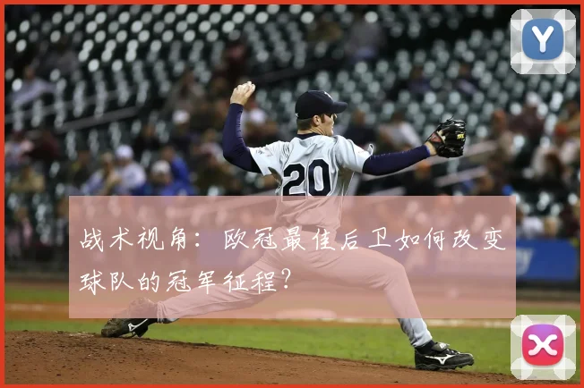 战术视角：欧冠最佳后卫如何改变球队的冠军征程？