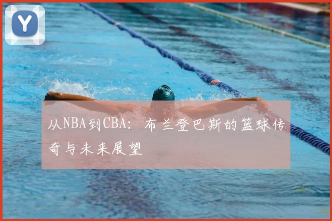从NBA到CBA：布兰登巴斯的篮球传奇与未来展望
