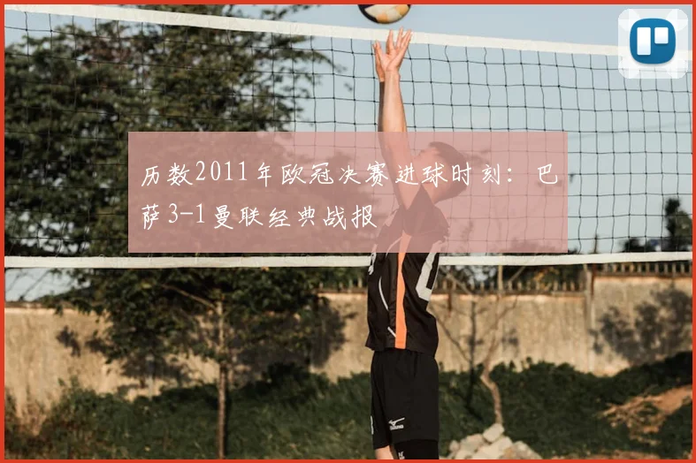 历数2011年欧冠决赛进球时刻：巴萨3-1曼联经典战报