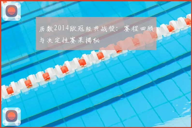 历数2014欧冠经典战役：赛程回顾与决定性赛果揭秘