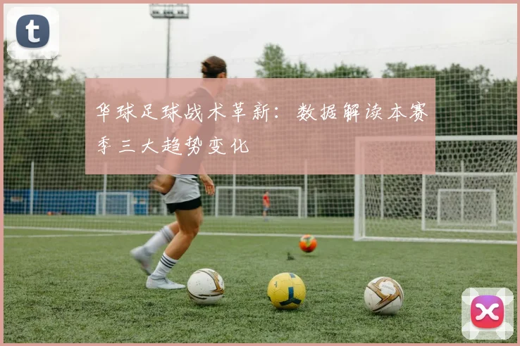 华球足球战术革新：数据解读本赛季三大趋势变化