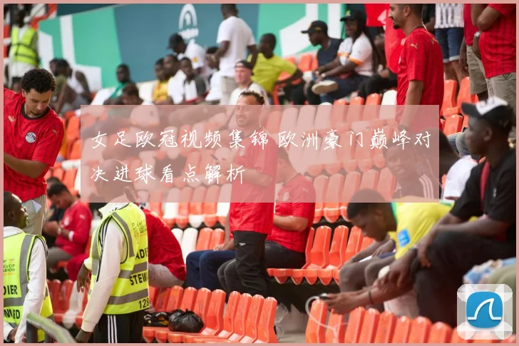 女足欧冠视频集锦 欧洲豪门巅峰对决进球看点解析