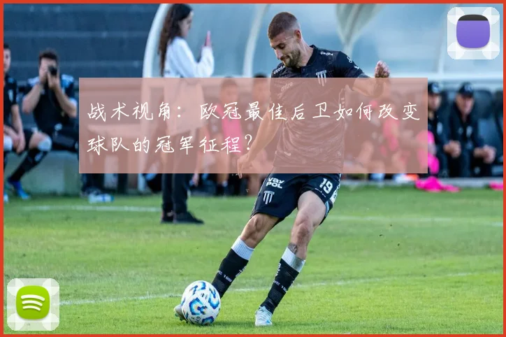 战术视角：欧冠最佳后卫如何改变球队的冠军征程？