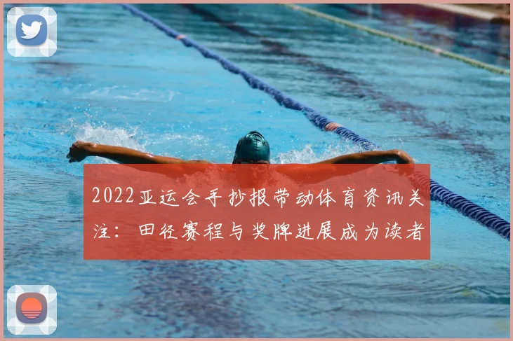 2022亚运会手抄报带动体育资讯关注：田径赛程与奖牌进展成为读者查询重点