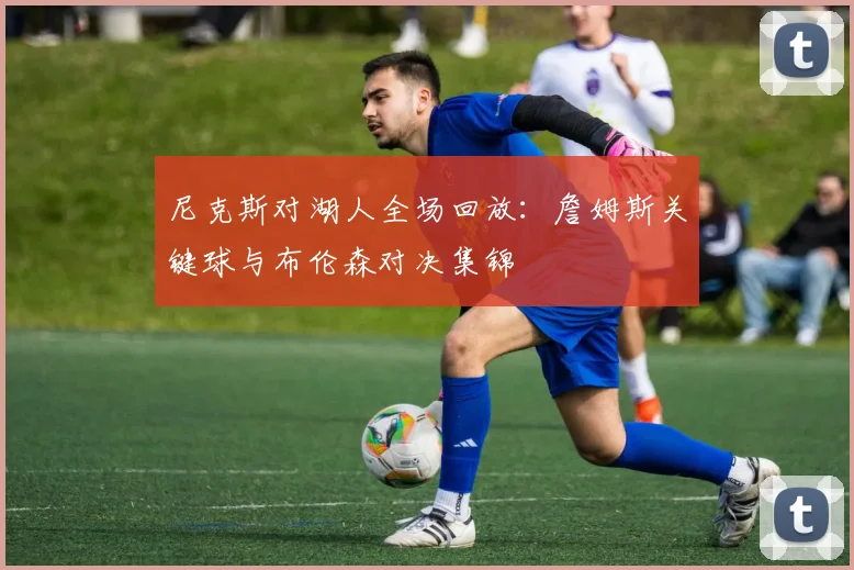 尼克斯对湖人全场回放：詹姆斯关键球与布伦森对决集锦