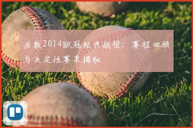 历数2014欧冠经典战役：赛程回顾与决定性赛果揭秘