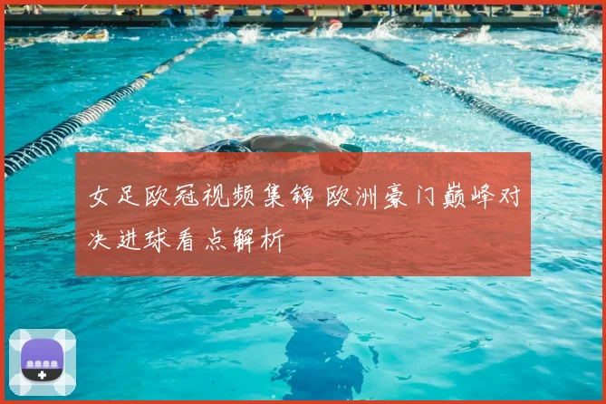 女足欧冠视频集锦 欧洲豪门巅峰对决进球看点解析