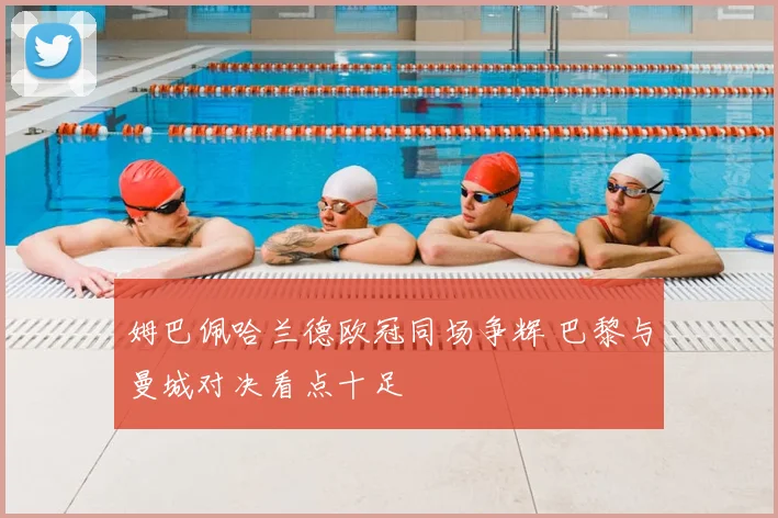 姆巴佩哈兰德欧冠同场争辉 巴黎与曼城对决看点十足