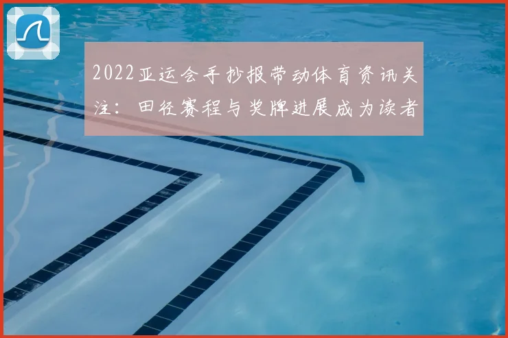 2022亚运会手抄报带动体育资讯关注：田径赛程与奖牌进展成为读者查询重点