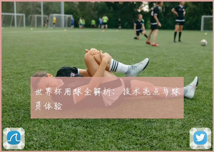 世界杯用球全解析：技术亮点与球员体验