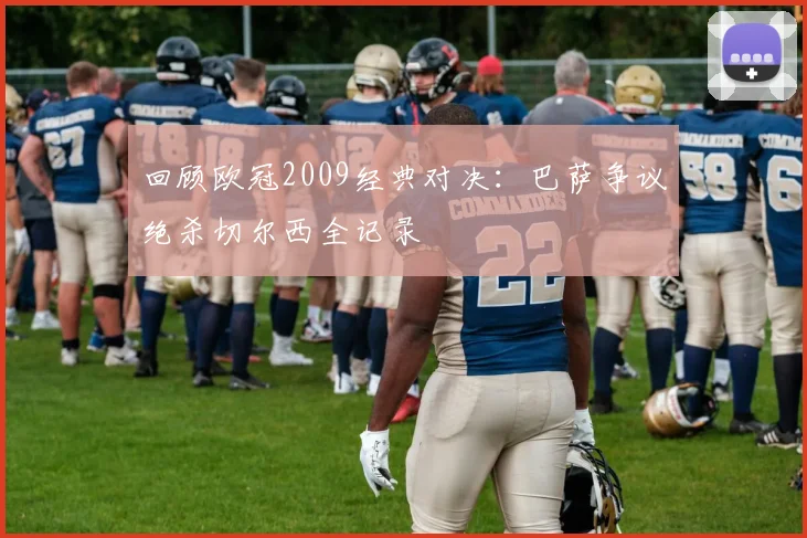 回顾欧冠2009经典对决：巴萨争议绝杀切尔西全记录