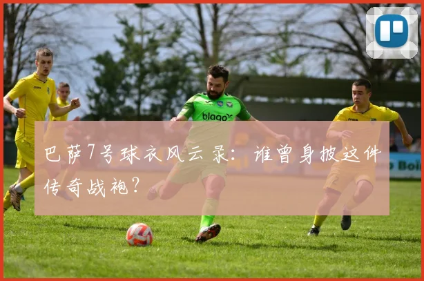 巴萨7号球衣风云录：谁曾身披这件传奇战袍？